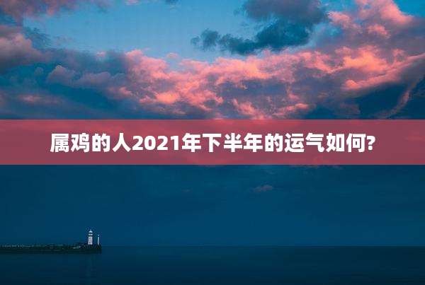 属鸡的人2021年下半年的运气如何?