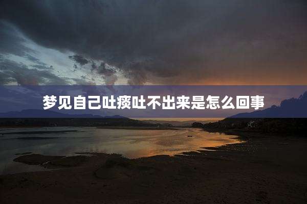 梦见自己吐痰吐不出来是怎么回事