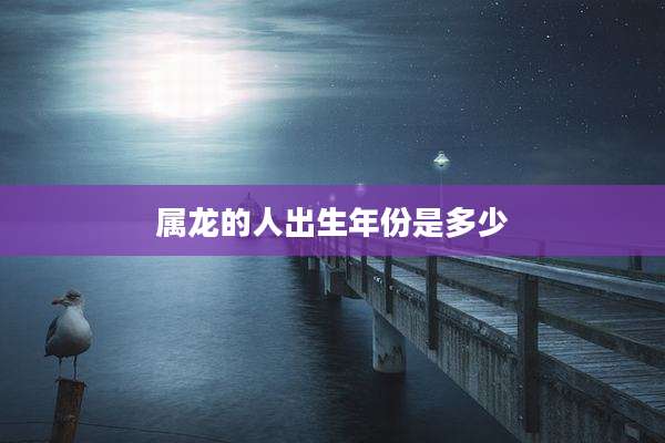 属龙的人出生年份是多少