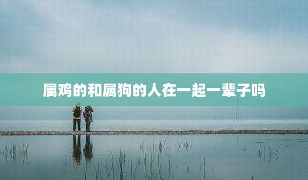 属鸡的和属狗的人在一起一辈子吗