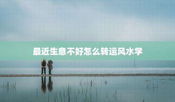 最近生意不好怎么转运风水学