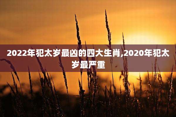 2022年犯太岁最凶的四大生肖,2020年犯太岁最严重
