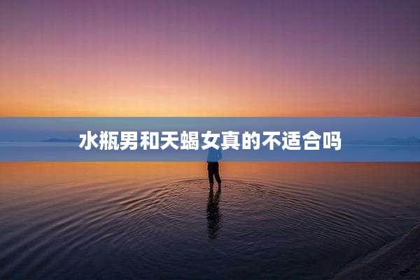 水瓶男和天蝎女真的不适合吗