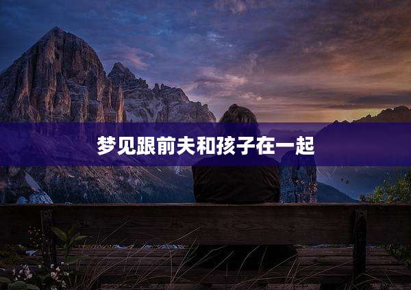 梦见跟前夫和孩子在一起