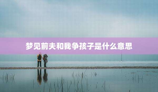 梦见前夫和我争孩子是什么意思