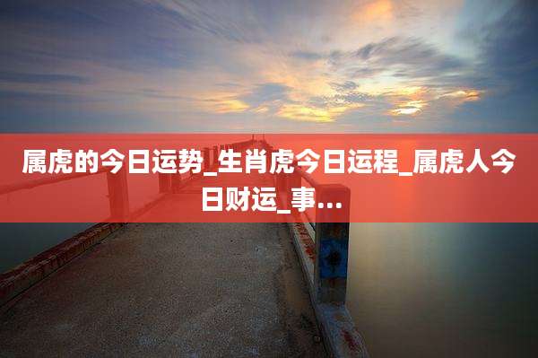 属虎的今日运势_生肖虎今日运程_属虎人今日财运_事...