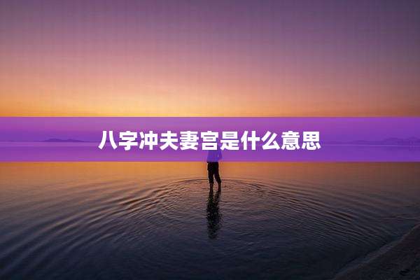 八字冲夫妻宫是什么意思