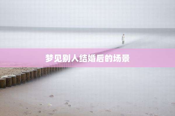 梦见别人结婚后的场景