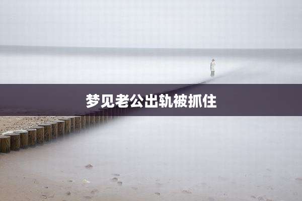 梦见老公出轨被抓住