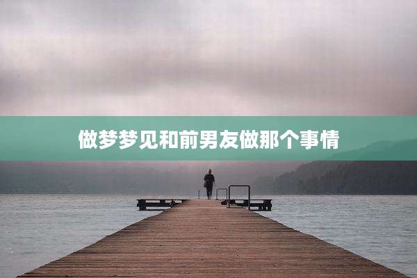 做梦梦见和前男友做那个事情