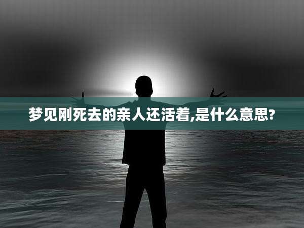 梦见刚死去的亲人还活着,是什么意思?