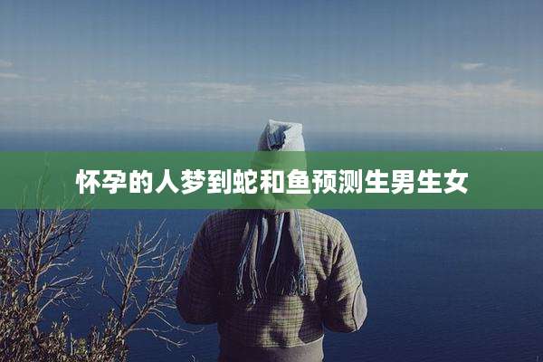 怀孕的人梦到蛇和鱼预测生男生女