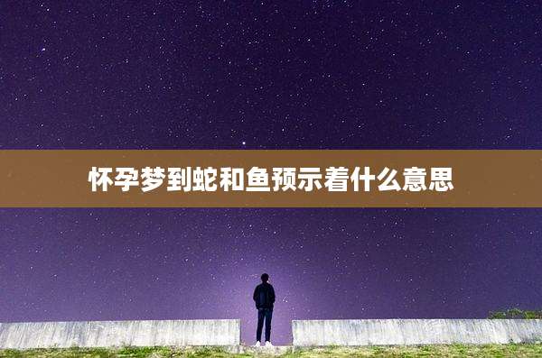怀孕梦到蛇和鱼预示着什么意思