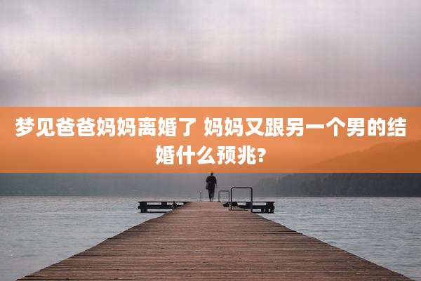 梦见爸爸妈妈离婚了 妈妈又跟另一个男的结婚什么预兆?