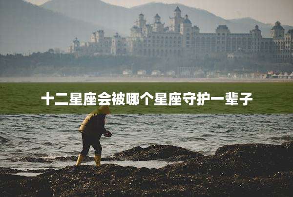 十二星座会被哪个星座守护一辈子