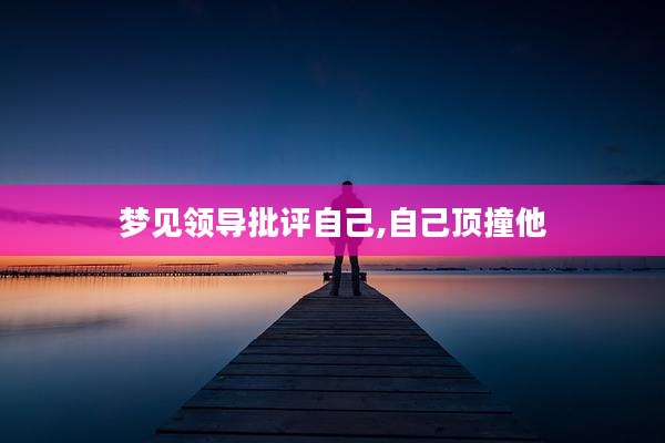 梦见领导批评自己,自己顶撞他
