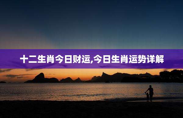 十二生肖今日财运,今日生肖运势详解