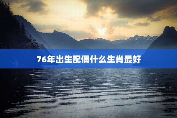 76年出生配偶什么生肖最好
