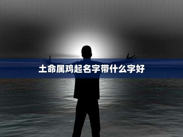 土命属鸡起名字带什么字好