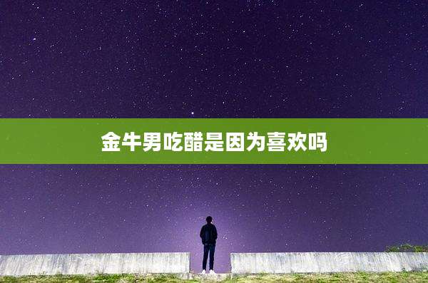 金牛男吃醋是因为喜欢吗