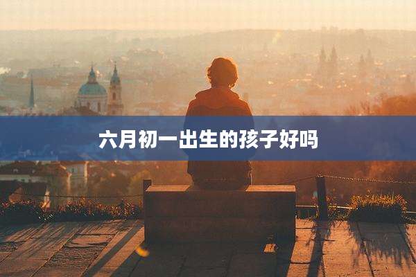 六月初一出生的孩子好吗