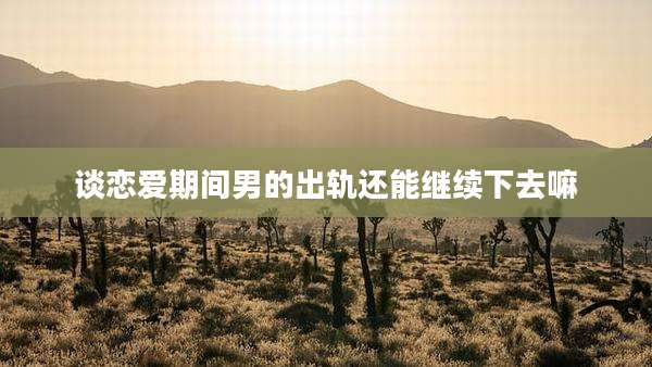 谈恋爱期间男的出轨还能继续下去嘛