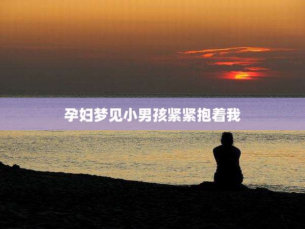 孕妇梦见小男孩紧紧抱着我