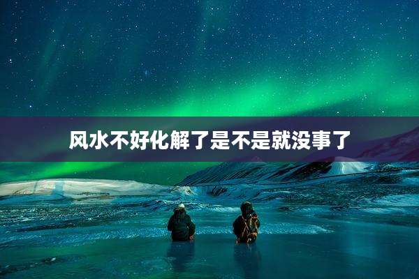 风水不好化解了是不是就没事了