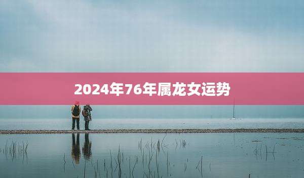 2024年76年属龙女运势