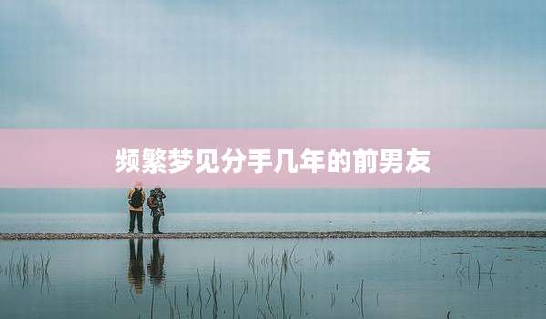 频繁梦见分手几年的前男友