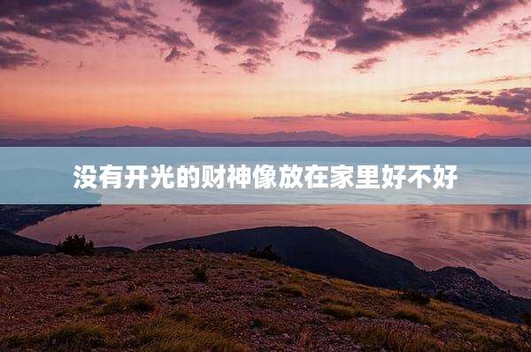 没有开光的财神像放在家里好不好