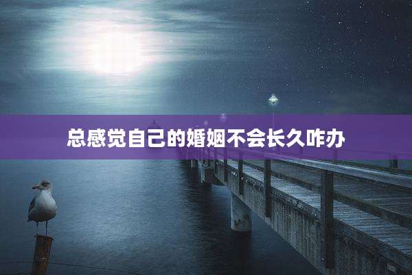总感觉自己的婚姻不会长久咋办