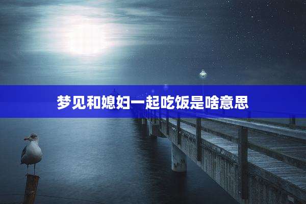 梦见和媳妇一起吃饭是啥意思