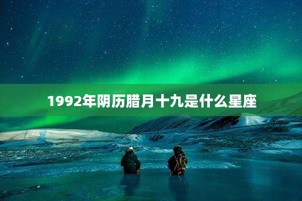 1992年阴历腊月十九是什么星座