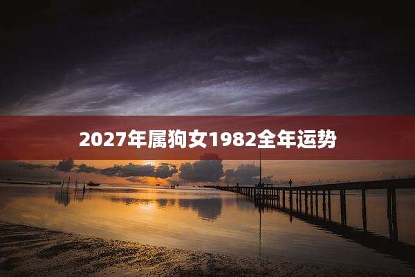 2027年属狗女1982全年运势