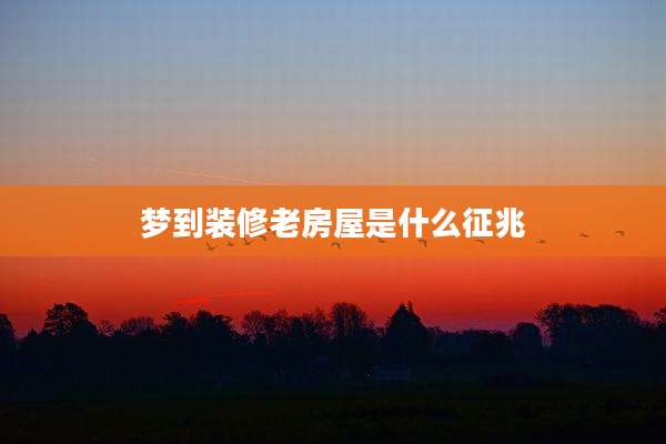 梦到装修老房屋是什么征兆