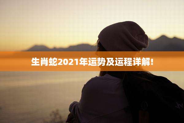 生肖蛇2021年运势及运程详解!