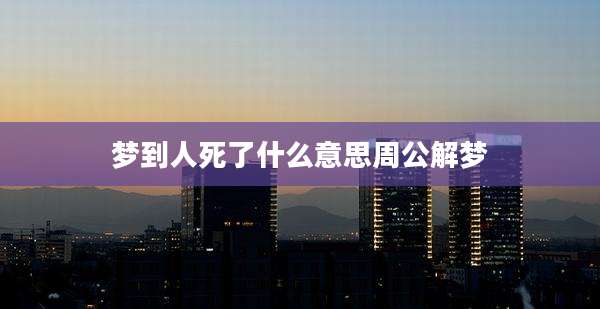 梦到人死了什么意思周公解梦