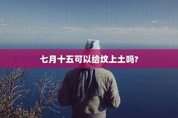 七月十五可以给坟上土吗?