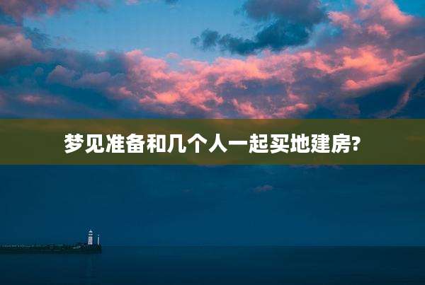 梦见准备和几个人一起买地建房?