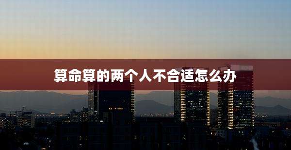 算命算的两个人不合适怎么办