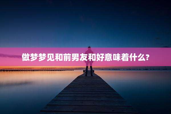 做梦梦见和前男友和好意味着什么?