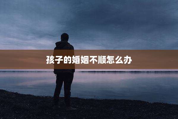 孩子的婚姻不顺怎么办