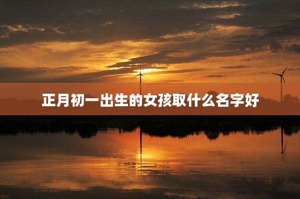 正月初一出生的女孩取什么名字好