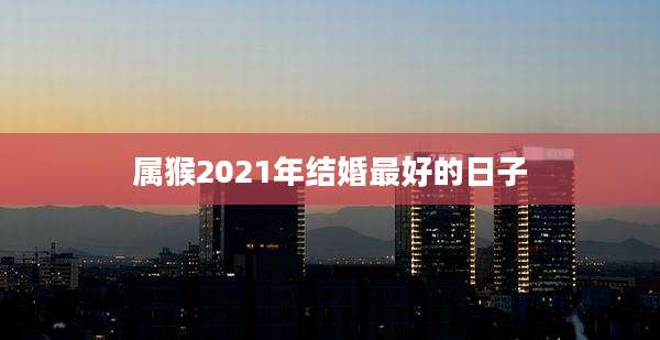 属猴2021年结婚最好的日子