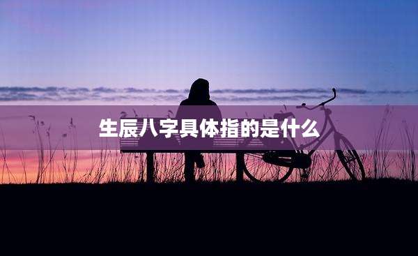 生辰八字具体指的是什么