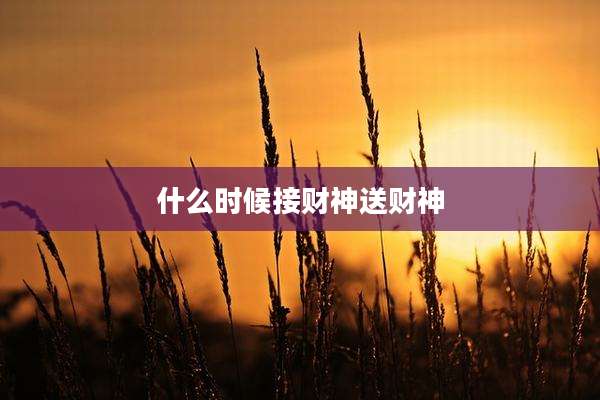 什么时候接财神送财神