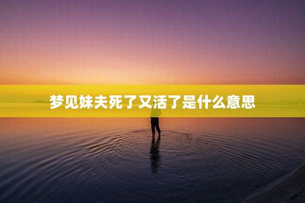 梦见妹夫死了又活了是什么意思