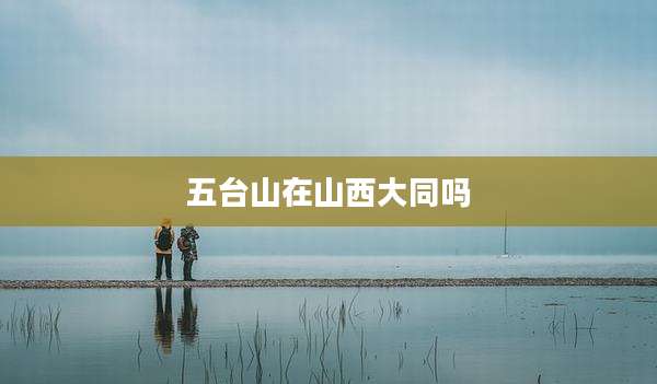 五台山在山西大同吗