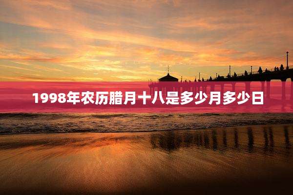 1998年农历腊月十八是多少月多少日